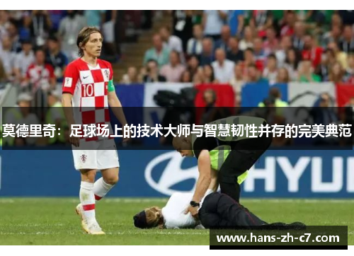 莫德里奇:足球场上的技术大师与智慧韧性并存的完美典范 莫德里奇:足球场上的技术大师与智慧韧性并存的完美典范