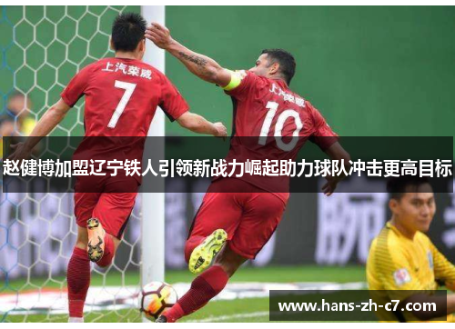 赵健博加盟辽宁铁人引领新战力崛起助力球队冲击更高目标