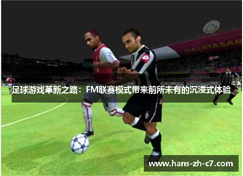 足球游戏革新之路:FM联赛模式带来前所未有的沉浸式体验 足球游戏革新之路:FM联赛模式带来前所未有的沉浸式体验