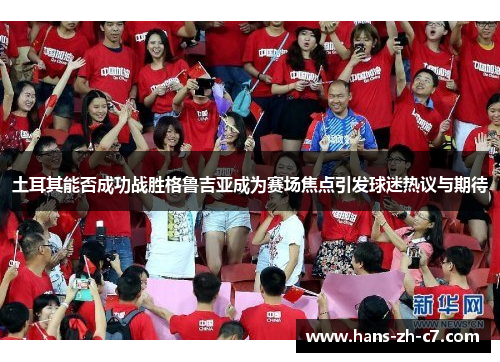 土耳其能否成功战胜格鲁吉亚成为赛场焦点引发球迷热议与期待