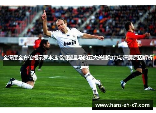 全深度全方位揭示罗本选择加盟皇马的五大关键动力与深层原因解析