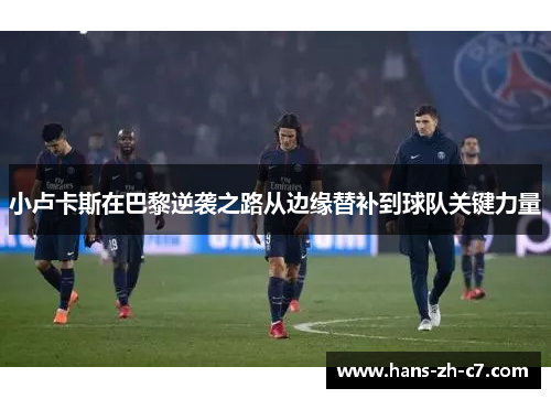 小卢卡斯在巴黎逆袭之路从边缘替补到球队关键力量