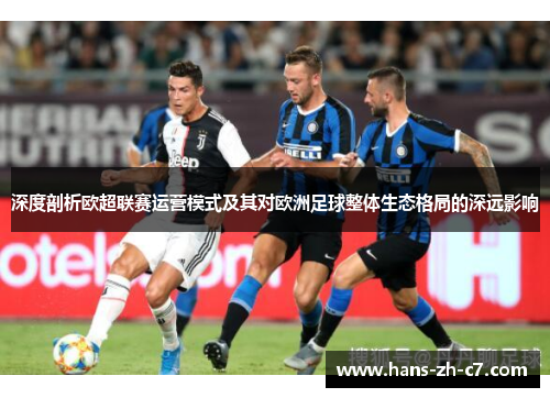 深度剖析欧超联赛运营模式及其对欧洲足球整体生态格局的深远影响 深度剖析欧超联赛运营模式及其对欧洲足球整体生态格局的深远影响
