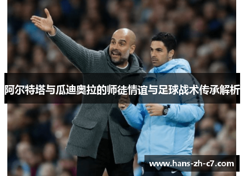 阿尔特塔与瓜迪奥拉的师徒情谊与足球战术传承解析