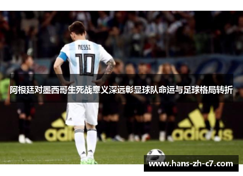 阿根廷对墨西哥生死战意义深远彰显球队命运与足球格局转折 阿根廷对墨西哥生死战意义深远彰显球队命运与足球格局转折