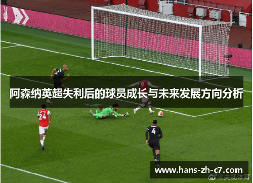 阿森纳英超失利后的球员成长与未来发展方向分析