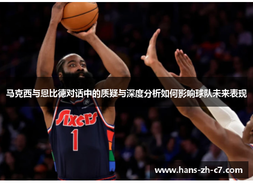 马克西与恩比德对话中的质疑与深度分析如何影响球队未来表现