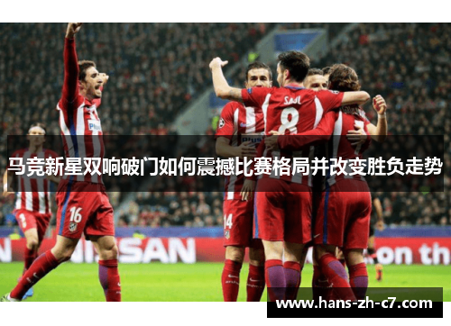 马竞新星双响破门如何震撼比赛格局并改变胜负走势