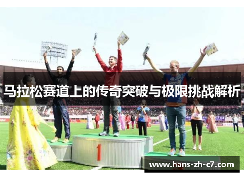 马拉松赛道上的传奇突破与极限挑战解析