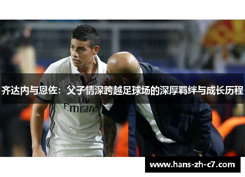 齐达内与恩佐:父子情深跨越足球场的深厚羁绊与成长历程 齐达内与恩佐:父子情深跨越足球场的深厚羁绊与成长历程