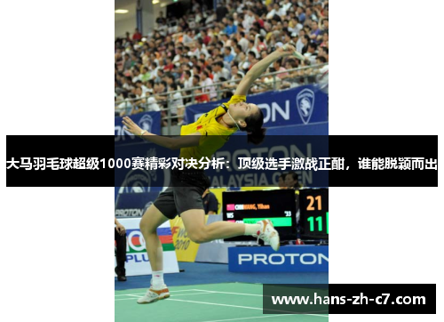 大马羽毛球超级1000赛精彩对决分析:顶级选手激战正酣,谁能脱颖而出 大马羽毛球超级1000赛精彩对决分析:顶级选手激战正酣,谁能脱颖而出