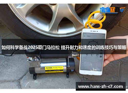 如何科学备战2025厦门马拉松 提升耐力和速度的训练技巧与策略 如何科学备战2025厦门马拉松 提升耐力和速度的训练技巧与策略