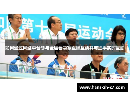 如何通过网络平台参与全运会决赛直播互动并与选手实时互动
