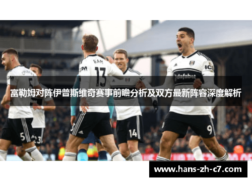 富勒姆对阵伊普斯维奇赛事前瞻分析及双方最新阵容深度解析 富勒姆对阵伊普斯维奇赛事前瞻分析及双方最新阵容深度解析