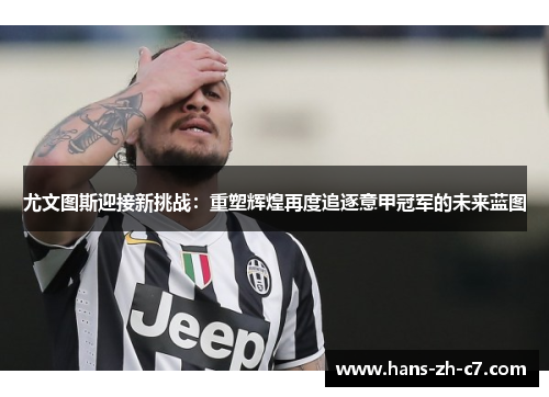 尤文图斯迎接新挑战:重塑辉煌再度追逐意甲冠军的未来蓝图 尤文图斯迎接新挑战:重塑辉煌再度追逐意甲冠军的未来蓝图