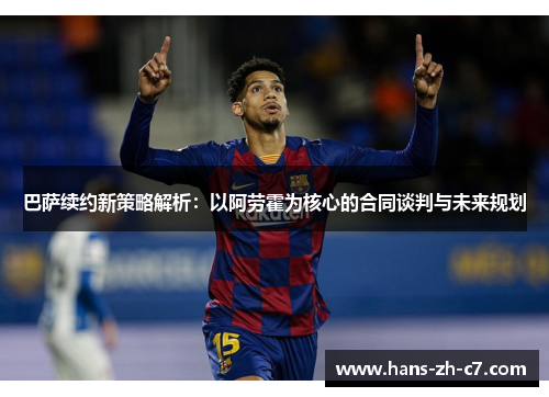 巴萨续约新策略解析：以阿劳霍为核心的合同谈判与未来规划