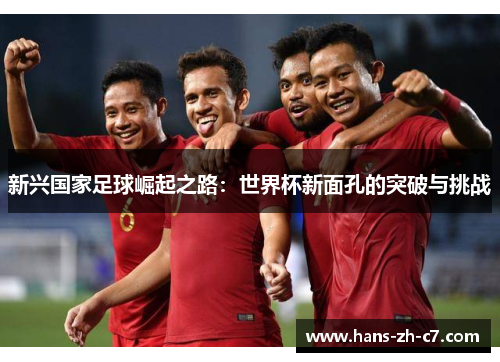 新兴国家足球崛起之路:世界杯新面孔的突破与挑战 新兴国家足球崛起之路:世界杯新面孔的突破与挑战
