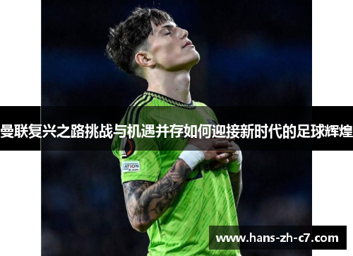 曼联复兴之路挑战与机遇并存如何迎接新时代的足球辉煌 曼联复兴之路挑战与机遇并存如何迎接新时代的足球辉煌