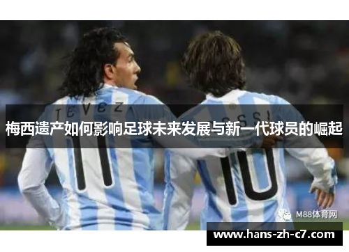 梅西遗产如何影响足球未来发展与新一代球员的崛起