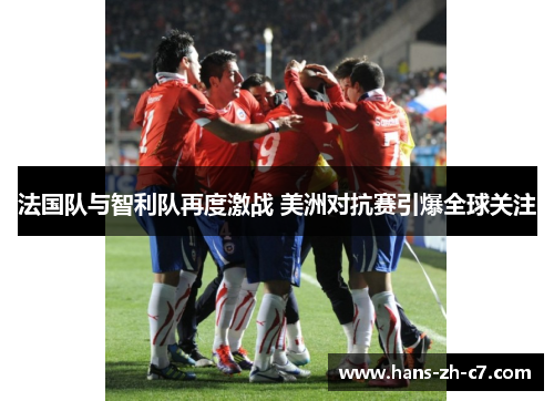 法国队与智利队再度激战 美洲对抗赛引爆全球关注