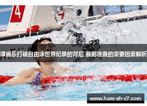 潘展乐打破自由泳世界纪录的背后 赛前准备的重要因素解析