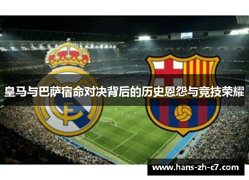 皇马与巴萨宿命对决背后的历史恩怨与竞技荣耀 皇马与巴萨宿命对决背后的历史恩怨与竞技荣耀