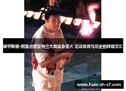 穆罕默德·阿里点燃亚特兰大奥运会圣火 见证体育与历史的辉煌交汇