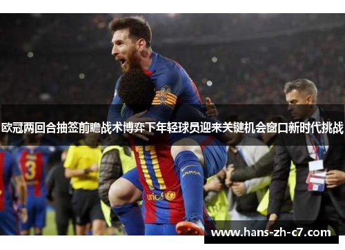欧冠两回合抽签前瞻战术博弈下年轻球员迎来关键机会窗口新时代挑战