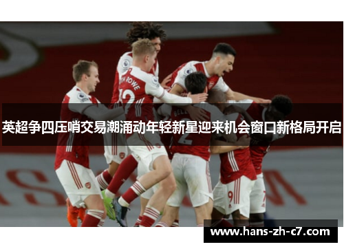 英超争四压哨交易潮涌动年轻新星迎来机会窗口新格局开启