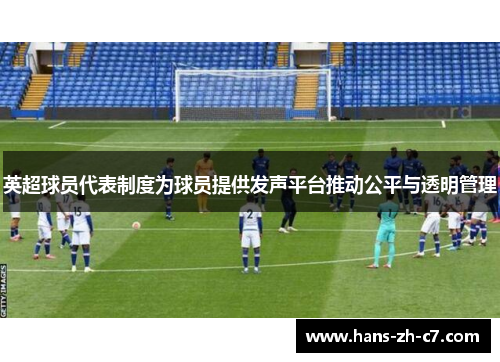 英超球员代表制度为球员提供发声平台推动公平与透明管理
