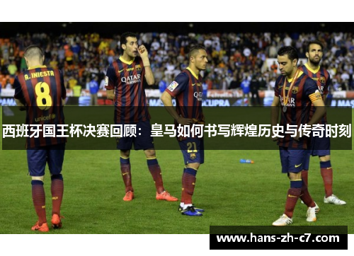 西班牙国王杯决赛回顾:皇马如何书写辉煌历史与传奇时刻 西班牙国王杯决赛回顾:皇马如何书写辉煌历史与传奇时刻