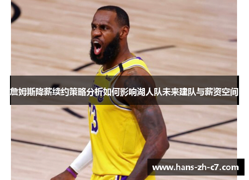 詹姆斯降薪续约策略分析如何影响湖人队未来建队与薪资空间