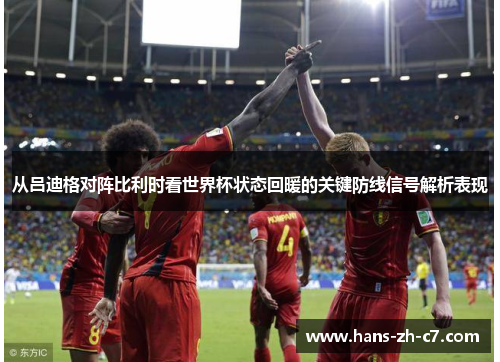 从吕迪格对阵比利时看世界杯状态回暖的关键防线信号解析表现