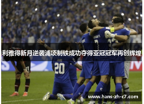 利雅得新月逆袭浦项制铁成功夺得亚冠冠军再创辉煌