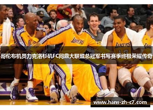 哥伦布机员力克洛杉矶FC问鼎大联盟总冠军书写赛季终极荣耀传奇 哥伦布机员力克洛杉矶FC问鼎大联盟总冠军书写赛季终极荣耀传奇