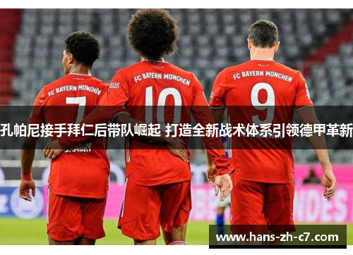 孔帕尼接手拜仁后带队崛起 打造全新战术体系引领德甲革新 孔帕尼接手拜仁后带队崛起 打造全新战术体系引领德甲革新