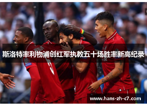 斯洛特率利物浦创红军执教五十场胜率新高纪录 斯洛特率利物浦创红军执教五十场胜率新高纪录