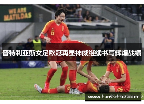 普特利亚斯女足欧冠再显神威继续书写辉煌战绩 普特利亚斯女足欧冠再显神威继续书写辉煌战绩