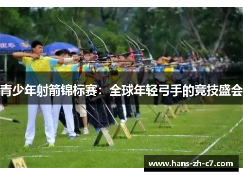 青少年射箭锦标赛:全球年轻弓手的竞技盛会 青少年射箭锦标赛:全球年轻弓手的竞技盛会