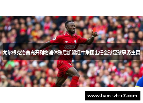 尤尔根克洛普离开利物浦休整后加盟红牛集团出任全球足球事务主管 尤尔根克洛普离开利物浦休整后加盟红牛集团出任全球足球事务主管