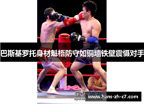 巴斯基罗托身材魁梧防守如铜墙铁壁震慑对手 巴斯基罗托身材魁梧防守如铜墙铁壁震慑对手