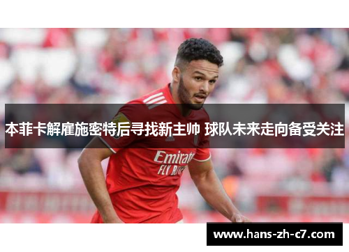 本菲卡解雇施密特后寻找新主帅 球队未来走向备受关注 本菲卡解雇施密特后寻找新主帅 球队未来走向备受关注