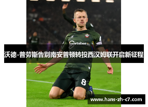 沃德-普劳斯告别南安普顿转投西汉姆联开启新征程 沃德-普劳斯告别南安普顿转投西汉姆联开启新征程