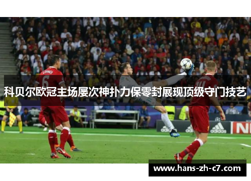 科贝尔欧冠主场屡次神扑力保零封展现顶级守门技艺 科贝尔欧冠主场屡次神扑力保零封展现顶级守门技艺