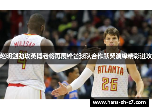 赵明剑助攻英博老将再展锋芒球队合作默契演绎精彩进攻 赵明剑助攻英博老将再展锋芒球队合作默契演绎精彩进攻